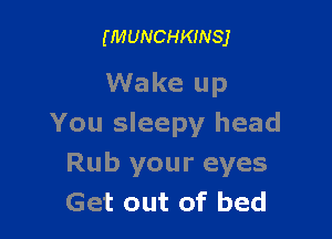 (MUNCHKINSJ

Wake up

You sleepy head
Rub your eyes
Get out of bed