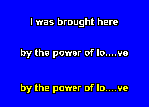 l was brought here

by the power of lo....ve

by the power of lo....ve