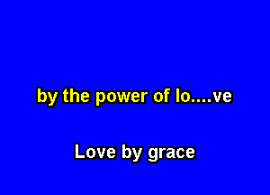 by the power of lo....ve

Love by grace