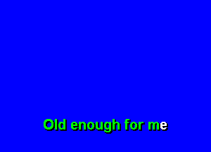 Old enough for me