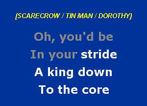 (SCARECROW I TIN MAN DOROTHY)

Oh, you'd be

In your stride
A king down
To the core