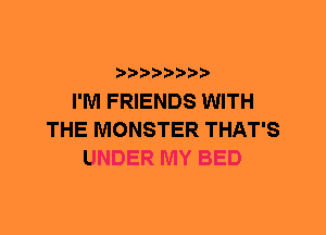 )))

I'M FRIENDS WITH
THE MONSTER THAT'S
UNDER MY BED