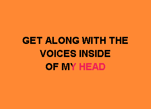 GET ALONG WITH THE
VOICES INSIDE
OF MY HEAD