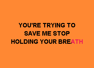 YOU'RE TRYING TO
SAVE ME STOP
HOLDING YOUR BREATH