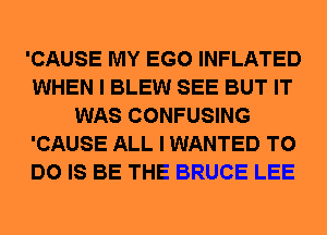 'CAUSE MY EGO INFLATED
WHEN I BLEW SEE BUT IT
WAS CONFUSING
'CAUSE ALL I WANTED TO
DO IS BE THE BRUCE LEE