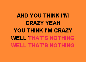 AND YOU THINK I'M
CRAZY YEAH
YOU THINK I'M CRAZY
WELL THAT'S NOTHING
WELL THAT'S NOTHING