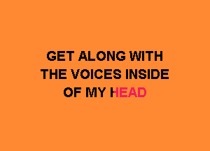GET ALONG WITH
THE VOICES INSIDE
OF MY HEAD