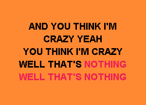 AND YOU THINK I'M
CRAZY YEAH
YOU THINK I'M CRAZY
WELL THAT'S NOTHING
WELL THAT'S NOTHING