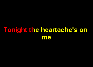 Tonight the heartache's on

me