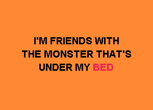 I'M FRIENDS WITH
THE MONSTER THAT'S
UNDER MY BED