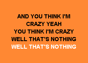 AND YOU THINK I'M
CRAZY YEAH
YOU THINK I'M CRAZY
WELL THAT'S NOTHING
