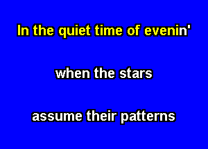 In the quiet time of evenin'

when the stars

assume their patterns