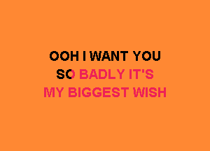 OOH I WANT YOU
SO BADLY IT'S
MY BIGGEST WISH