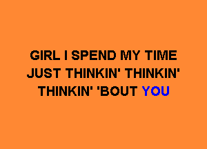 GIRL I SPEND MY TIME
JUST THINKIN' THINKIN'
THINKIN' 'BOUT YOU