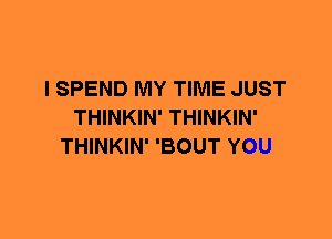 I SPEND MY TIME JUST
THINKIN' THINKIN'
THINKIN' 'BOUT YOU