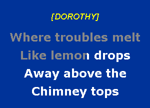 (DORO TH Y)

Where troubles melt

Like lemon drops
Away above the
Chimney tops