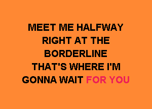 MEET ME HALFWAY
RIGHT AT THE
BORDERLINE

THAT'S WHERE I'M
GONNA WAIT FOR YOU