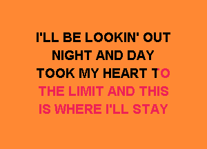 I'LL BE LOOKIN' OUT
NIGHT AND DAY
TOOK MY HEART TO
THE LIMIT AND THIS
IS WHERE I'LL STAY