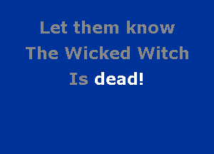 Let them know
The Wicked Witch

Is dead!