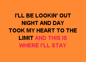 I'LL BE LOOKIN' OUT
NIGHT AND DAY
TOOK MY HEART TO THE
LIMIT AND THIS IS
WHERE I'LL STAY