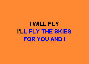 I WILL FLY
I'LL FLY THE SKIES
FOR YOU AND I