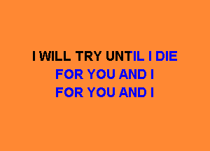 I WILL TRY UNTIL I DIE
FOR YOU AND I
FOR YOU AND I