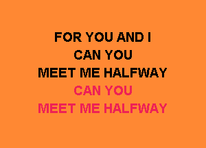 FOR YOU AND I
CAN YOU
MEET ME HALFWAY
CAN YOU
MEET ME HALFWAY