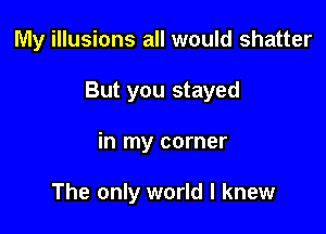 My illusions all would shatter

But you stayed

in my corner

The only world I knew