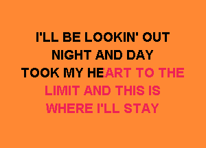 I'LL BE LOOKIN' OUT
NIGHT AND DAY
TOOK MY HEART TO THE
LIMIT AND THIS IS
WHERE I'LL STAY