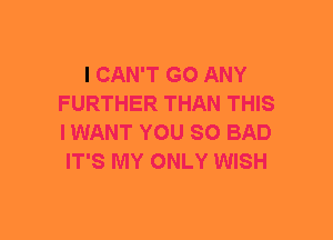 I CAN'T GO ANY
FURTHER THAN THIS
IWANT YOU SO BAD

IT'S MY ONLY WISH