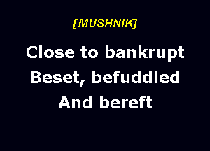 (MUSHNIKJ

Close to bankrupt

Beset, befuddled
And bereft