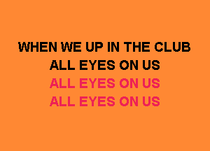 WHEN WE UP IN THE CLUB
ALL EYES 0N US
ALL EYES 0N US
ALL EYES 0N US