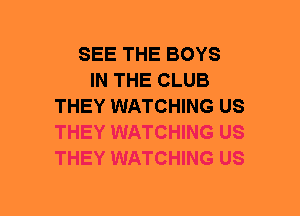 SEE THE BOYS
IN THE CLUB
THEY WATCHING US
THEY WATCHING US
THEY WATCHING US