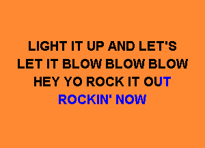 LIGHT IT UP AND LET'S
LET IT BLOW BLOW BLOW
HEY Y0 ROCK IT OUT
ROCKIN' NOW