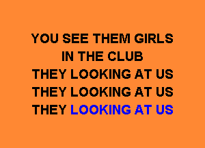 YOU SEE THEM GIRLS
IN THE CLUB
THEY LOOKING AT US
THEY LOOKING AT US
THEY LOOKING AT US