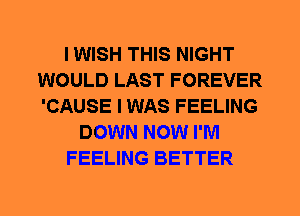 I WISH THIS NIGHT
WOULD LAST FOREVER
'CAUSE I WAS FEELING

DOWN NOW I'M

FEELING BETTER