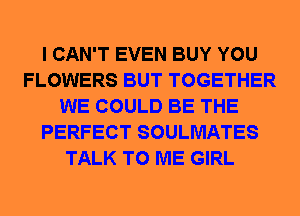 I CAN'T EVEN BUY YOU
FLOWERS BUT TOGETHER
WE COULD BE THE
PERFECT SOULMATES
TALK TO ME GIRL