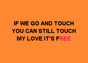 IF WE GO AND TOUCH
YOU CAN STILL TOUCH
MY LOVE IT'S FREE
