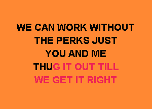 WE CAN WORK WITHOUT
THE PERKS JUST
YOU AND ME
THUG IT OUT TILL
WE GET IT RIGHT