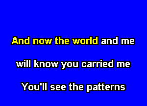 And now the world and me

will know you carried me

You'll see the patterns