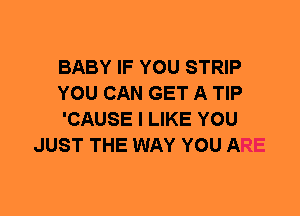 BABY IF YOU STRIP

YOU CAN GET A TIP

'CAUSE I LIKE YOU
JUST THE WAY YOU ARE