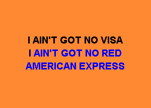 I AIN'T GOT NO VISA
IAIN'T GOT NO RED
AMERICAN EXPRESS