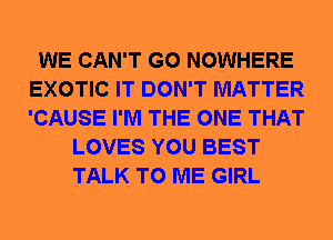 WE CAN'T G0 NOWHERE
EXOTIC IT DON'T MATTER
'CAUSE I'M THE ONE THAT

LOVES YOU BEST
TALK TO ME GIRL