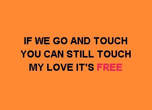 IF WE GO AND TOUCH
YOU CAN STILL TOUCH
MY LOVE IT'S FREE