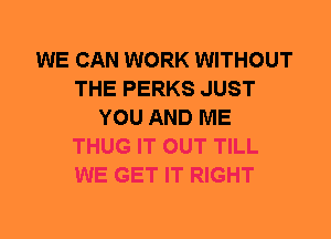 WE CAN WORK WITHOUT
THE PERKS JUST
YOU AND ME
THUG IT OUT TILL
WE GET IT RIGHT