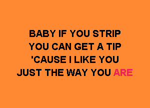 BABY IF YOU STRIP

YOU CAN GET A TIP

'CAUSE I LIKE YOU
JUST THE WAY YOU ARE