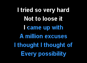 I tried so very hard
Not to loose it
I came up with

A million excuses
I thought I thought of
Every possibility