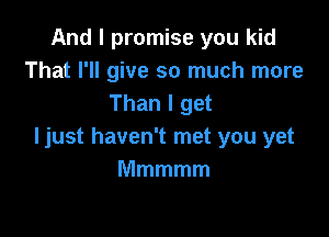 And I promise you kid
That I'll give so much more
Than I get

ljust haven't met you yet
Mmmmm