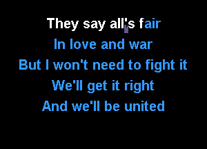 They say allas fair
In love and war
But I won't need to fight it

We'll get it right
And we'll be united