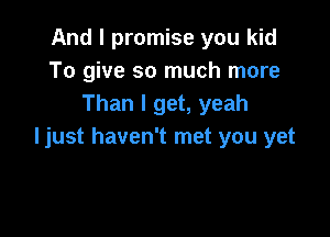 And I promise you kid
To give so much more
Than I get, yeah

ljust haven't met you yet